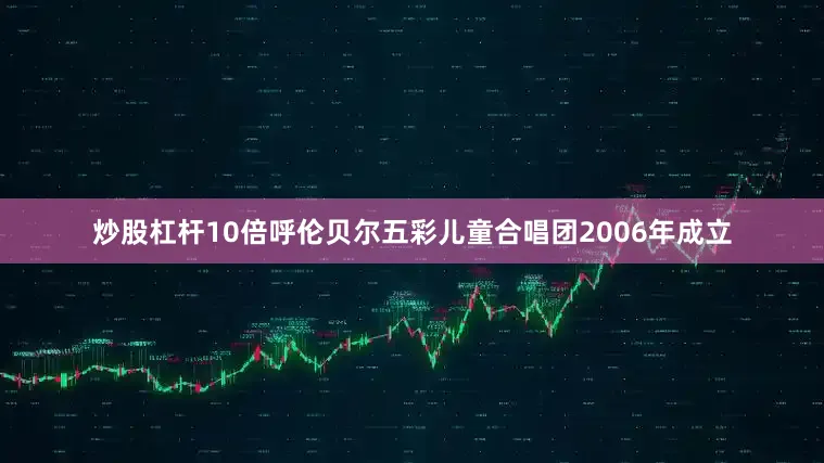炒股杠杆10倍呼伦贝尔五彩儿童合唱团2006年成立