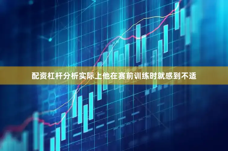配资杠杆分析实际上他在赛前训练时就感到不适