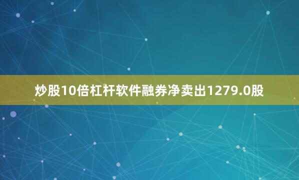 炒股10倍杠杆软件融券净卖出1279.0股