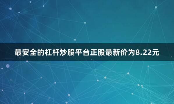 最安全的杠杆炒股平台正股最新价为8.22元