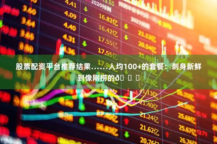 股票配资平台推荐结果……人均100+的套餐:刺身新鲜到像刚捞的🐟