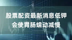 股票配资最新消息低钾会使胃肠蠕动减慢