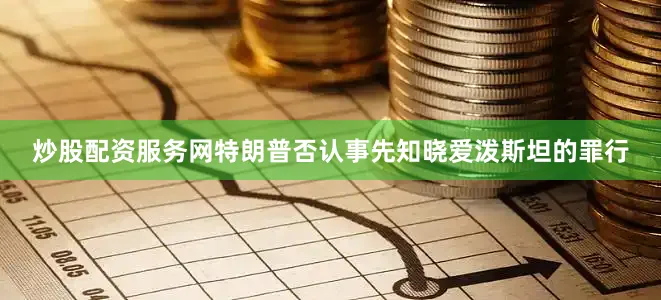 炒股配资服务网特朗普否认事先知晓爱泼斯坦的罪行