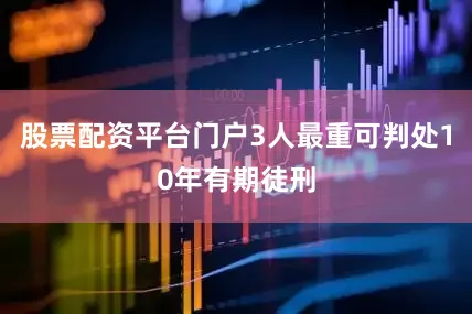 股票配资平台门户3人最重可判处10年有期徒刑