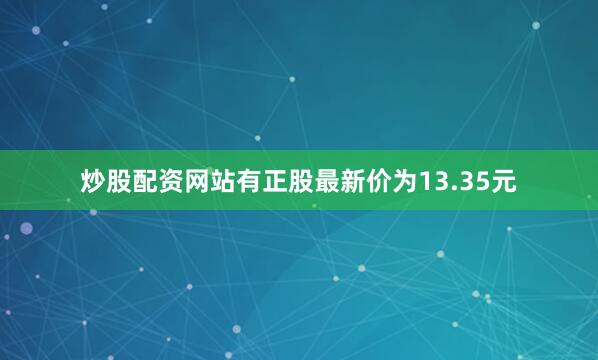 炒股配资网站有正股最新价为13.35元