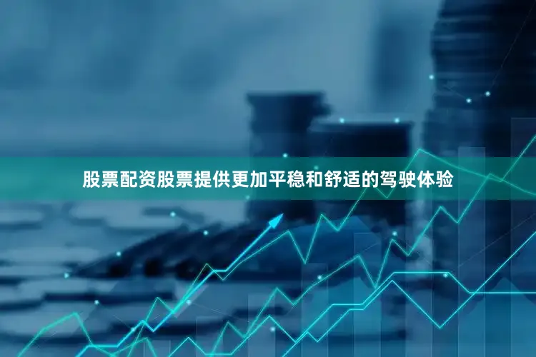股票配资股票提供更加平稳和舒适的驾驶体验